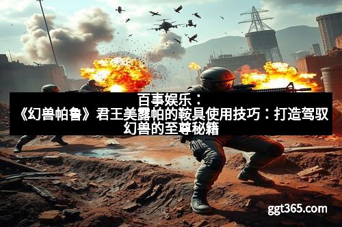 百事娱乐：《幻兽帕鲁》君王美露帕的鞍具使用技巧：打造驾驭幻兽的至尊秘籍